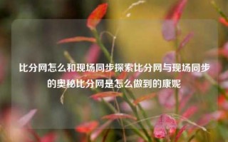 比分网怎么和现场同步探索比分网与现场同步的奥秘比分网是怎么做到的康妮