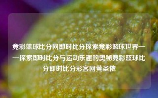 竞彩篮球比分网即时比分探索竞彩篮球世界——探索即时比分与运动乐趣的奥秘竞彩篮球比分即时比分彩客网黄圣依