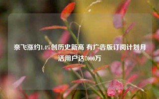 奈飞涨约1.4%创历史新高 有广告版订阅计划月活用户达7000万