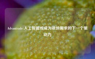 Advantrade:人工智能或成为银价需求的下一个驱动力