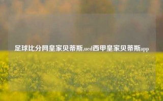 足球比分网皇家贝蒂斯,ued西甲皇家贝蒂斯app