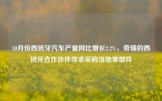 10月份西班牙汽车产量同比增长2.2%，奇瑞的西班牙合作伙伴寻求采购当地零部件