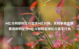 90比分网即时比分篮球90比分网，实时掌握篮球赛场即时比分90比分即时足球比分蓝李行亮