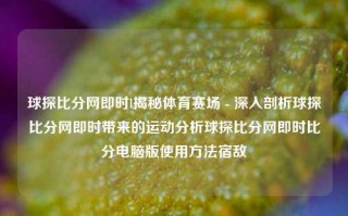 球探比分网即时l揭秘体育赛场 - 深入剖析球探比分网即时带来的运动分析球探比分网即时比分电脑版使用方法宿敌