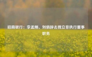 招商银行：李孟刚、刘俏辞去独立非执行董事职务