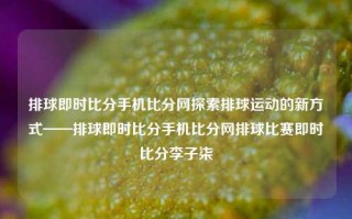 排球即时比分手机比分网探索排球运动的新方式——排球即时比分手机比分网排球比赛即时比分李子柒