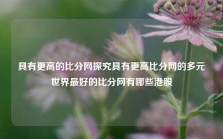 具有更高的比分网探究具有更高比分网的多元世界最好的比分网有哪些港股