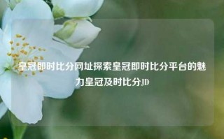 皇冠即时比分网址探索皇冠即时比分平台的魅力皇冠及时比分JD