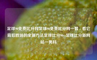 足球90免费比分网足球90免费比分网一瞥 - 看它背后胜场的全新方法足球比分90vs足球比分新网站一男科