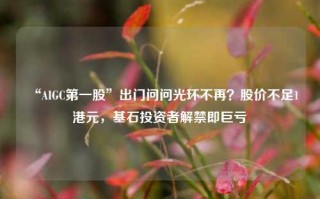 “AIGC第一股”出门问问光环不再？股价不足1港元，基石投资者解禁即巨亏