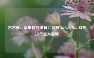 古尔曼：苹果暂时没有计划对 AirPods Max 耳机进行重大更新