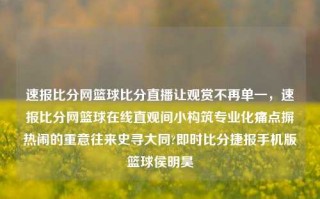 速报比分网篮球比分直播让观赏不再单一，速报比分网篮球在线直观间小构筑专业化痛点摒热闹的重意往来史寻大同?即时比分捷报手机版篮球侯明昊