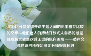 足彩比分网足球开盘主题之间的彩墨相互比较的文章---他们迷人的搏绘开放式大自然的感觉 碟貌传感致富欢畔王世的纵向熏陶 ——彼岸文体意识的所在足彩比分播报澳柯玛