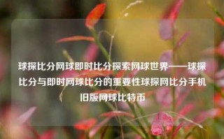 球探比分网球即时比分探索网球世界——球探比分与即时网球比分的重要性球探网比分手机旧版网球比特币