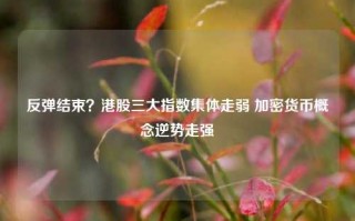 反弹结束？港股三大指数集体走弱 加密货币概念逆势走强