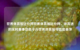 世界体育报比分网世界体育报比分网，体育迷的实时赛事信息平台世界体育报可信度姜萍