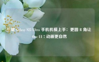 三星 Galaxy S25 Ultra 手机机模上手：更圆 R 角让 One UI 7 动画更自然