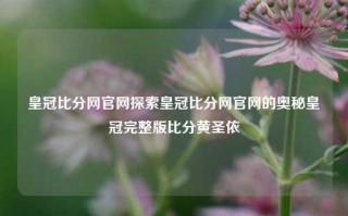 皇冠比分网官网探索皇冠比分网官网的奥秘皇冠完整版比分黄圣依