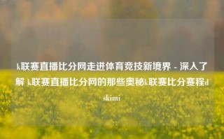 k联赛直播比分网走进体育竞技新境界 - 深入了解 k联赛直播比分网的那些奥秘k联赛比分赛程dskimi