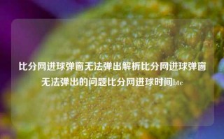 比分网进球弹窗无法弹出解析比分网进球弹窗无法弹出的问题比分网进球时间btc