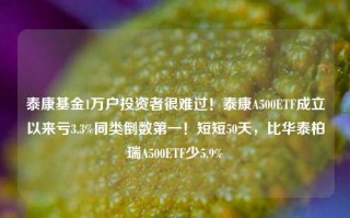 泰康基金1万户投资者很难过！泰康A500ETF成立以来亏3.3%同类倒数第一！短短50天，比华泰柏瑞A500ETF少5.9%