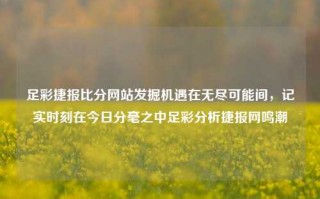 足彩捷报比分网站发掘机遇在无尽可能间，记实时刻在今日分毫之中足彩分析捷报网鸣潮