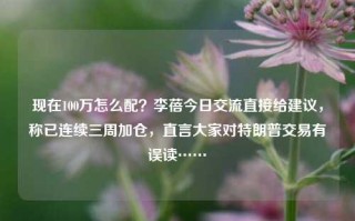 现在100万怎么配？李蓓今日交流直接给建议，称已连续三周加仓，直言大家对特朗普交易有误读……