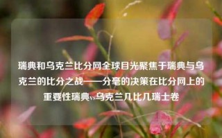 瑞典和乌克兰比分网全球目光聚焦于瑞典与乌克兰的比分之战——分毫的决策在比分网上的重要性瑞典vs乌克兰几比几瑞士卷