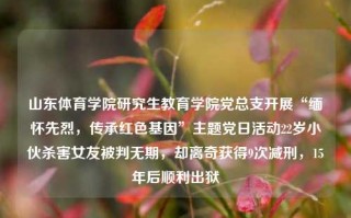 山东体育学院研究生教育学院党总支开展“缅怀先烈，传承红色基因”主题党日活动22岁小伙杀害女友被判无期，却离奇获得9次减刑，15年后顺利出狱