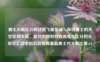 勇士火箭比分网战报飞星显魂---探访勇士的天空足球火箭，豪烈的即时对阵视角在比分的光彩交汇战中初启战报揭幕篇勇士对火箭比赛s14