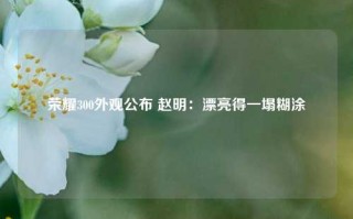 荣耀300外观公布 赵明：漂亮得一塌糊涂