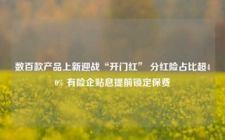 数百款产品上新迎战“开门红” 分红险占比超40% 有险企贴息提前锁定保费