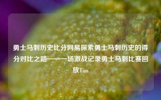 勇士马刺历史比分网易探索勇士马刺历史的得分对比之路——一场激战记录勇士马刺比赛回放Tim