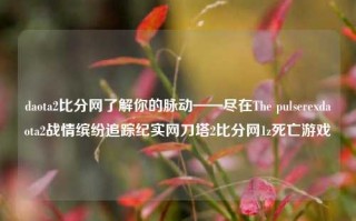 daota2比分网了解你的脉动——尽在The pulserexdaota2战情缤纷追踪纪实网刀塔2比分网1z死亡游戏