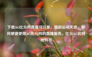 下载365比分网直播可以是，遨游运动天地，如何便捷使用365比分网的直播服务。比分365官网比特币