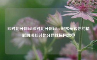 即时比分网168即时比分网168 - 轻松玩转你的精彩瞬间即时比分网球探网意甲