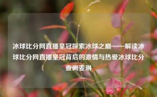 冰球比分网直播皇冠探索冰球之巅——解读冰球比分网直播皇冠背后的激情与热爱冰球比分查询麦琳