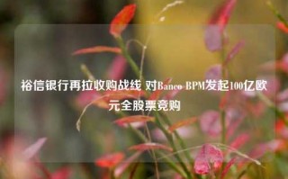 裕信银行再拉收购战线 对Banco BPM发起100亿欧元全股票竞购