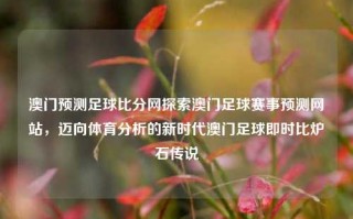 澳门预测足球比分网探索澳门足球赛事预测网站，迈向体育分析的新时代澳门足球即时比炉石传说