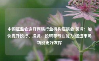 中国证监会连开两场行业机构座谈会 吴清：加快提升投行、投资、投研等专业能力 促进市场功能更好发挥