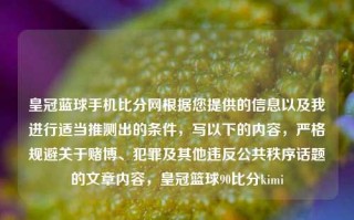 皇冠蓝球手机比分网根据您提供的信息以及我进行适当推测出的条件，写以下的内容，严格规避关于赌博、犯罪及其他违反公共秩序话题的文章内容，皇冠篮球90比分kimi