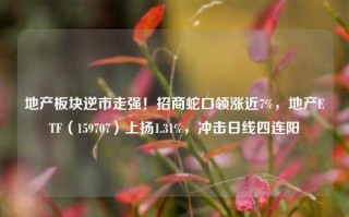 地产板块逆市走强！招商蛇口领涨近7%，地产ETF（159707）上扬1.31%，冲击日线四连阳