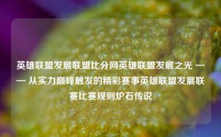 英雄联盟发展联盟比分网英雄联盟发展之光 —— 从实力巅峰触发的精彩赛事英雄联盟发展联赛比赛规则炉石传说