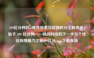 599比分网的ai推荐探索互联网积分工具奇迹，始于 599 比分网——挑战科技的下一步与个性化购物魅力之旅599比分oppo下载朱珠