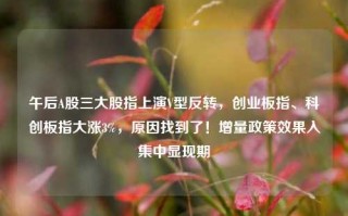 午后A股三大股指上演V型反转，创业板指、科创板指大涨3%，原因找到了！增量政策效果入集中显现期