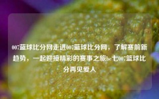 007蓝球比分网走进007蓝球比分网，了解赛前新趋势，一起迎接精彩的赛事之旅be七007篮球比分再见爱人