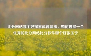 比分网站哪个好探索体育赛事，如何选择一个优秀的比分网站比分软件哪个好张玉宁