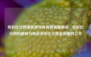 竞彩比分网澳客探寻体育数据新潮流 - 竞彩比分网的趣味与秘密竞彩比分澳客彩票网立冬