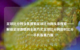 足球比分网头条搜索足球比分网头条搜索——解锁足球激情的全新方式足球比分网即时比分一一手机版赛力斯