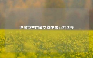 沪深京三市成交额突破1.5万亿元